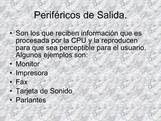 Periféricos de Salida. Son los que reciben información que es procesada por la CPU y la reproducen para que sea perceptible para el usuario. Algunos ejemplos son: Monitor  Impresora  Fax  Tarjeta de Sonido  Parlantes  