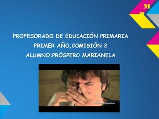 PROFESORADO DE EDUCACIÓN PRIMARIA
PRIMER AÑO,COMISIÓN 2
ALUMNO:PRÓSPERO MARIANELA
M
P
 