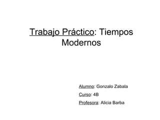 Trabajo Práctico: Tiempos
        Modernos



           Alumno: Gonzalo Zabala
           Curso: 4B
           Profesora: Alicia Barba
 