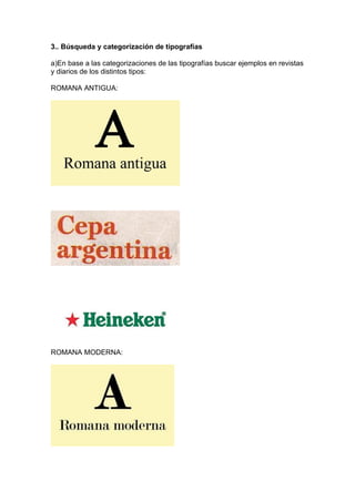 3.. Búsqueda y categorización de tipografías

a)En base a las categorizaciones de las tipografías buscar ejemplos en revistas
y diarios de los distintos tipos:

ROMANA ANTIGUA:




ROMANA MODERNA:
 