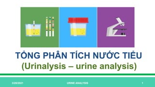 TỔNG PHÂN TÍCH NƯỚC TIỂU
(Urinalysis – urine analysis)
3/28/2021 URINE ANALYSIS 1
 