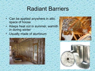 Radiant Barriers
• Can be applied anywhere in attic
space of house
• Keeps heat out in summer, warmth
in during winter
• Usually made of aluminum

 