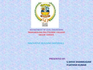 DEPARTMENT OF CIVIL ENGINERING
THIAGARAJAR POLYTECHNIC COLLEGE
SALem- 636005.

INNOVATIVE BUILDING MATERIALS

PRESENTED BY:
S.SHIVA SHANMUGAM
P.SATHISH KUMAR

 