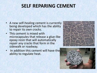 SELF REPARING CEMENT
• A new self-healing cement is currently
being developed which has the ability
to repair its own crac...