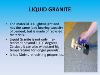LIQUID GRANITE
• The material is a lightweight and
has the same load bearing capacity
of cement, but is made of recycled
m...