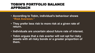 TOBIN’S PORTFOLIO BALANCE
APPROACH
• But holding cash is unproductive, as it earns no
income.
• So they have to choose a c...