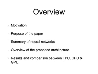 Overview
• Motivation
• Purpose of the paper
• Summary of neural networks
• Overview of the proposed architecture
• Results and comparison between TPU, CPU &
GPU
 