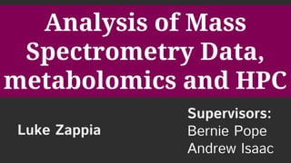 Analysis of Mass
Spectrometry Data,
metabolomics and HPC
Luke Zappia
Supervisors:
Bernie Pope
Andrew Isaac
 