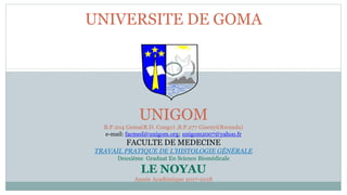 UNIVERSITE DE GOMA
UNIGOM
B.P.204 Goma(R.D. Congo) ,B.P.277 Gisenyi(Rwanda)
e-mail: facmed@unigom.org; unigom2007@yahoo.fr
FACULTE DE MEDECINE
TRAVAIL PRATIQUE DE L’HISTOLOGIE GÉNÉRALE
Deuxième Graduat En Science Biomédicale
LE NOYAU
Année Académique 2017-2018
 