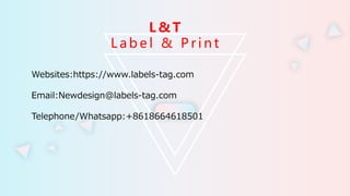 L & T
L a b e l & P r i n t
Websites:https://www.labels-tag.com
Email:Newdesign@labels-tag.com
Telephone/Whatsapp:+8618664618501
 