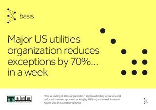 About the Customer
Major US utilities
organization reduces
exceptions by 70%…
in a week
How a leading utilities organization improved billing accuracy and
reduced their exceptions backlog by 70% in just a week to reach
new levels of customer service.
 