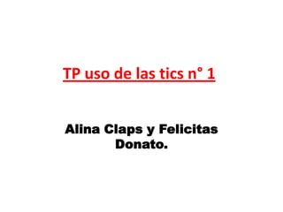 TP uso de las tics n° 1
Alina Claps y Felicitas
Donato.
 