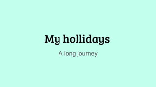 My hollidays
A long journey
 