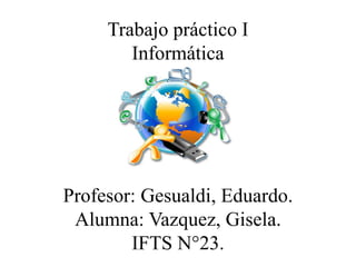 Trabajo práctico I
Informática
Profesor: Gesualdi, Eduardo.
Alumna: Vazquez, Gisela.
IFTS N°23.
 