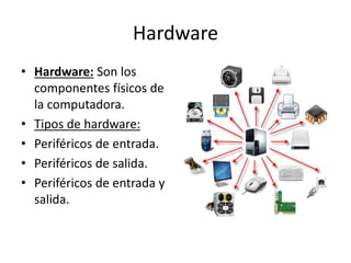 Hardware
• Hardware: Son los
componentes físicos de
la computadora.
• Tipos de hardware:
• Periféricos de entrada.
• Periféricos de salida.
• Periféricos de entrada y
salida.
 