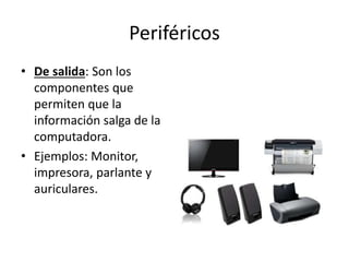 Periféricos
• De salida: Son los
componentes que
permiten que la
información salga de la
computadora.
• Ejemplos: Monitor,
impresora, parlante y
auriculares.
 