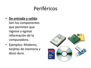 Periféricos
• De entrada y salida:
Son los componentes
que permiten que
ingrese y egrese
información de la
computadora.
• Ejemplos: Modems,
tarjetas de memoria y
disco duro.
 