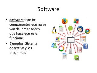 Software
• Software: Son los
componentes que no se
ven del ordenador y
que hace que éste
funcione.
• Ejemplos: Sistema
operativo y los
programas
 