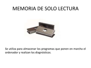 MEMORIA DE SOLO LECTURA
Se utiliza para almacenar los programas que ponen en marcha el
ordenador y realizan los diagnósticos.
 