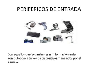 PERIFERICOS DE ENTRADA
Son aquellos que logran ingresar información en la
computadora a través de dispositivos manejados por el
usuario.
 