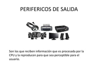 PERIFERICOS DE SALIDA
Son los que reciben información que es procesada por la
CPU y la reproducen para que sea perceptible para el
usuario.
 