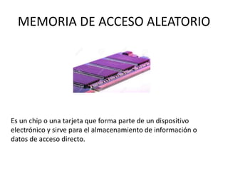 MEMORIA DE ACCESO ALEATORIO
Es un chip o una tarjeta que forma parte de un dispositivo
electrónico y sirve para el almacenamiento de información o
datos de acceso directo.
 