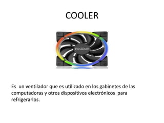 COOLER
Es un ventilador que es utilizado en los gabinetes de las
computadoras y otros dispositivos electrónicos para
refrigerarlos.
 