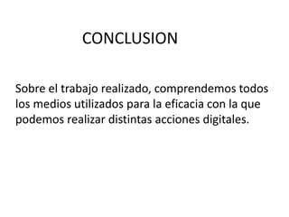 CONCLUSION
Sobre el trabajo realizado, comprendemos todos
los medios utilizados para la eficacia con la que
podemos realizar distintas acciones digitales.
 