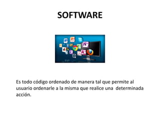 SOFTWARE
Es todo código ordenado de manera tal que permite al
usuario ordenarle a la misma que realice una determinada
acción.
 