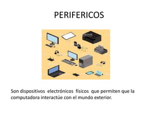 PERIFERICOS
Son dispositivos electrónicos físicos que permiten que la
computadora interactúe con el mundo exterior.
 