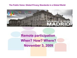 Remote participation  When? How? Where? November 3, 2009 The Public Voice: Global Privacy Standards in a Global World 