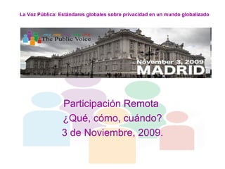 Participación Remota  ¿Qué, cómo, cuándo? 3 de Noviembre, 2009. La Voz Pública: Estándares globales sobre privacidad en un mundo globalizado 