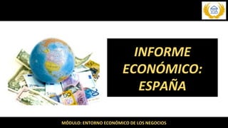 MÓDULO: ENTORNO ECONÓMICO DE LOS NEGOCIOS
INFORME
ECONÓMICO:
ESPAÑA
 
