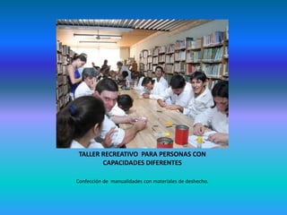 TALLER RECREATIVO PARA PERSONAS CON
        CAPACIDADES DIFERENTES

Confección de manualidades con materiales de deshecho.
 
