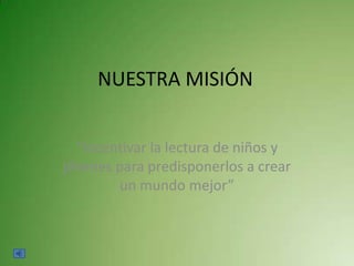 NUESTRA MISIÓN


  “Incentivar la lectura de niños y
jóvenes para predisponerlos a crear
        un mundo mejor”
 