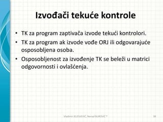 Izvođači tekude kontrole
• TK za program zaptivača izvode tekudi kontrolori.
• TK za program ak izvode vođe ORJ ili odgovarajude
osposobljena osoba.
• Osposobljenost za izvođenje TK se beleži u matrici
odgovornosti i ovlašdenja.
Vladimir JELESIJEVIĆ; Nenad ĐUROVIĆ ® 38
 