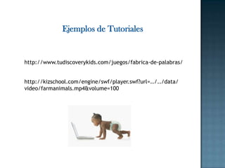 Ejemplos de Tutoriales


http://www.tudiscoverykids.com/juegos/fabrica-de-palabras/


http://kizschool.com/engine/swf/player.swf?url=../../data/
video/farmanimals.mp4&volume=100
 