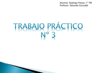 Alumno: Rodrigo Fleitas 1º TM
Profesor: Eduardo Gesualdi
 