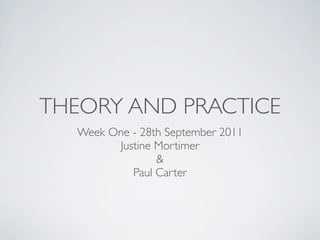 THEORY AND PRACTICE
  Week One - 28th September 2011
        Justine Mortimer
                &
           Paul Carter
 