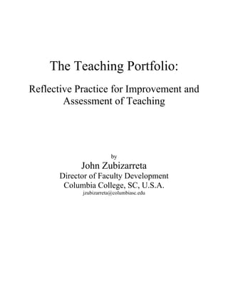 The Teaching Portfolio:
Reflective Practice for Improvement and
        Assessment of Teaching




                         by
             John Zubizarreta
       Director of Faculty Development
        Columbia College, SC, U.S.A.
             jzubizarreta@columbiasc.edu
 