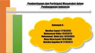 Kelompok 6 :
Mardion Supari (17102025)
Mohammad Ridho (18102073)
Muhammad Abdul Aziz (18102065)
Maya Oktarisandi (18102060)
Meicika Angelina M (17102027)
Pemberdayaan dan Partisipasi Masyarakat dalam
Pembangunan Indonesia
 
