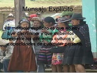 Mensaje Explícito   El mensaje explicito es que no hay que discriminar y que debemos respetar las diferentes culturas y capacidades de cualquier persona. 