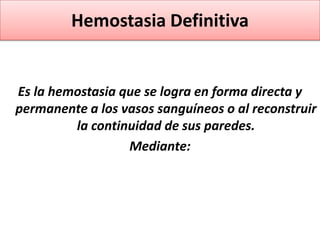 Hemostasia Definitiva


Es la hemostasia que se logra en forma directa y
permanente a los vasos sanguíneos o al reconstruir
         la continuidad de sus paredes.
                  Mediante:
 
