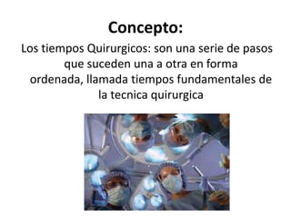 Concepto:
Los tiempos Quirurgicos: son una serie de pasos
        que suceden una a otra en forma
 ordenada, llamada tiempos fundamentales de
              la tecnica quirurgica
 