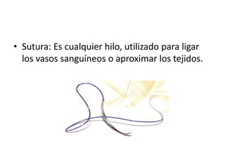 • Sutura: Es cualquier hilo, utilizado para ligar
  los vasos sanguíneos o aproximar los tejidos.
 