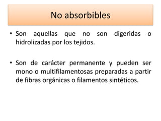 No absorbibles
• Son aquellas que no son digeridas o
  hidrolizadas por los tejidos.

• Son de carácter permanente y pueden ser
  mono o multifilamentosas preparadas a partir
  de fibras orgánicas o filamentos sintéticos.
 