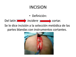 INCISION
                    • Definición:
Del latín         incidere           cortar.
Se le dice incisión a la selección metódica de las
  partes blandas con instrumentos cortantes.
 