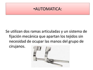 •AUTOMATICA:
Se utilizan dos ramas articuladas y un sistema de
fijación mecánica que apartan los tejidos sin
necesidad de ocupar las manos del grupo de
cirujanos.
 
