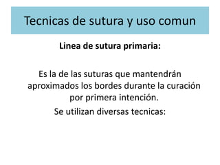 Tecnicas de sutura y uso comun
Linea de sutura primaria:
Es la de las suturas que mantendrán
aproximados los bordes durante la curación
por primera intención.
Se utilizan diversas tecnicas:
 