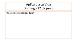 Aplícalo a tu Vida
Domingo 12 de junio
• Exégesis de Apocalipsis 12:17
 